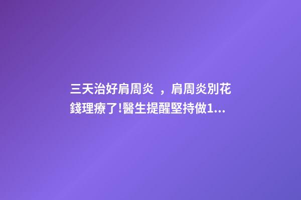 三天治好肩周炎，肩周炎別花錢理療了!醫生提醒堅持做1組動作-第1張-觀點-玄機派
